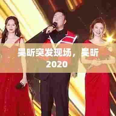 吴昕突发现场，吴昕2020 