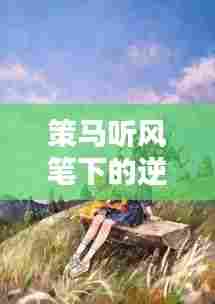 策马听风笔下的逆袭之路，能否再抢救一线生机？