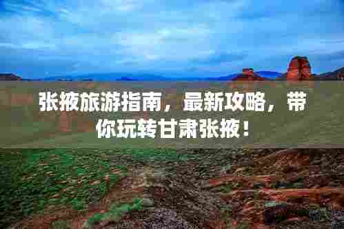 张掖旅游指南,最新攻略,带你玩转甘肃张掖!