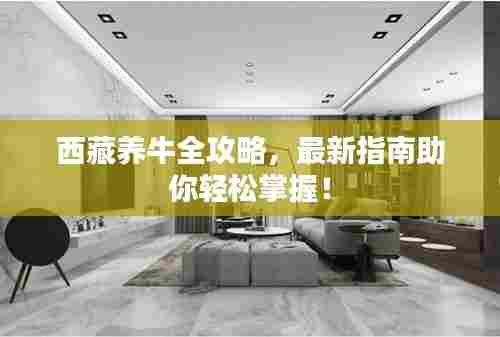 西藏养牛全攻略,最新指南助你轻松掌握!