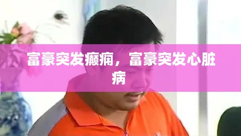 富豪突发癫痫，富豪突发心脏病 