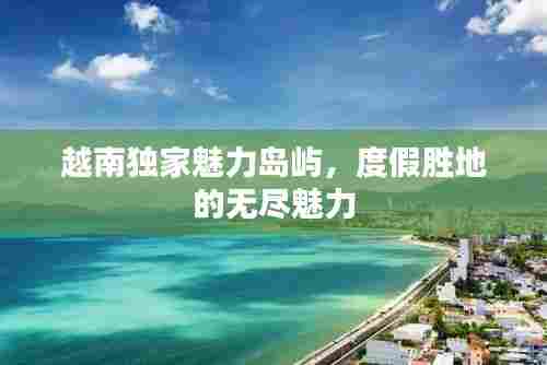 越南独家魅力岛屿，度假胜地的无尽魅力