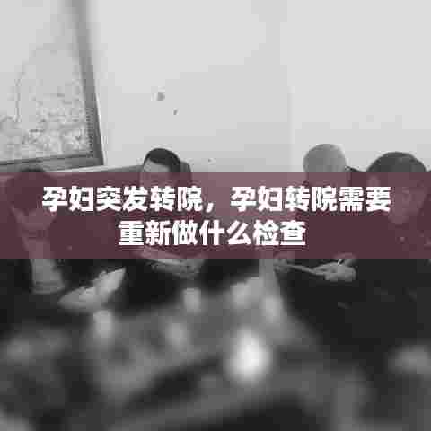 孕妇突发转院，孕妇转院需要重新做什么检查 