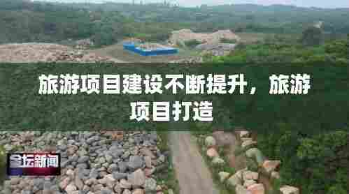 旅游项目建设不断提升,旅游项目打造