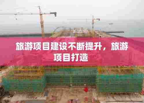 旅游项目建设不断提升,旅游项目打造
