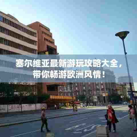 塞尔维亚最新游玩攻略大全,带你畅游欧洲风情!