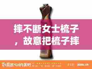 摔不断女士梳子，故意把梳子摔断了 