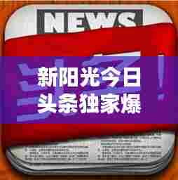 新阳光今日头条独家爆料,最新消息汇总