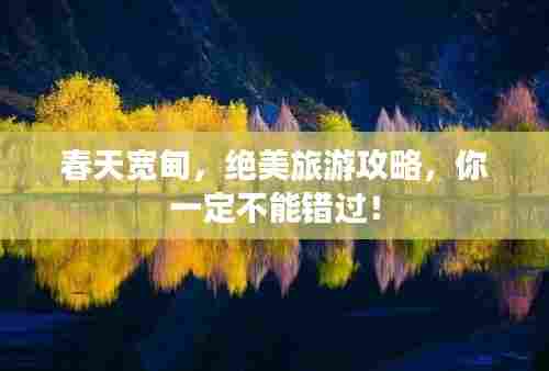 春天宽甸,绝美旅游攻略,你一定不能错过!