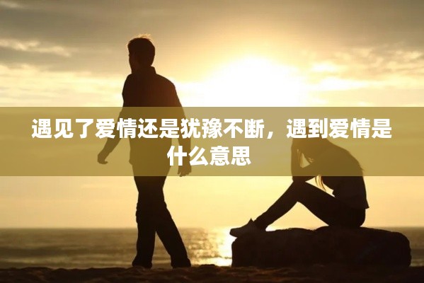 遇见了爱情还是犹豫不断，遇到爱情是什么意思 