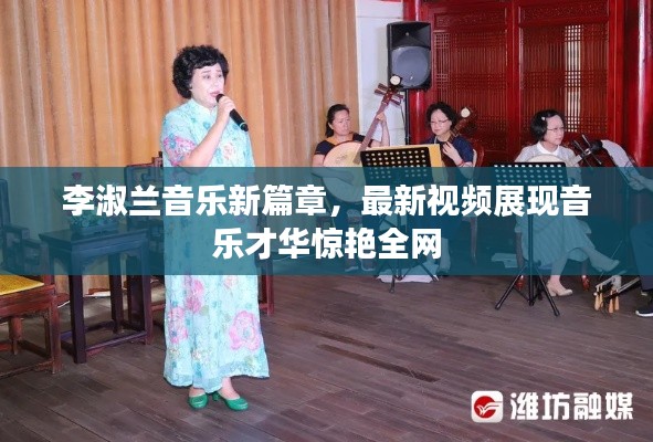 李淑兰音乐新篇章,最新视频展现音乐才华惊艳全网