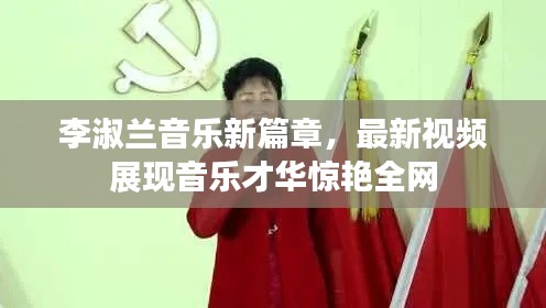 李淑兰音乐新篇章,最新视频展现音乐才华惊艳全网
