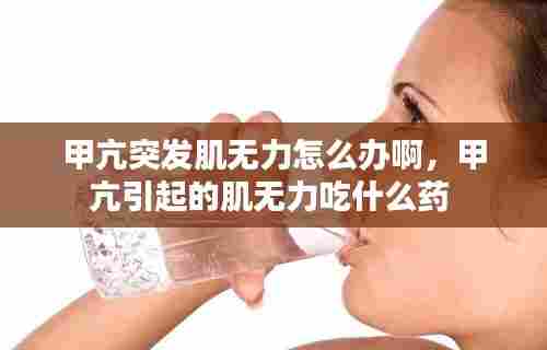 甲亢突发肌无力怎么办啊，甲亢引起的肌无力吃什么药 