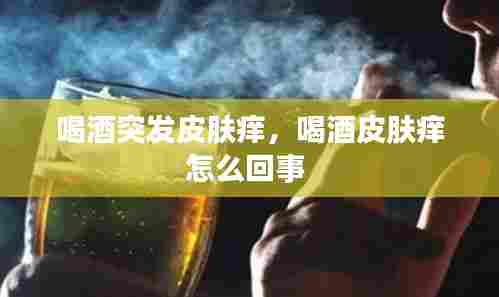 喝酒突发皮肤痒,喝酒皮肤痒怎么回事