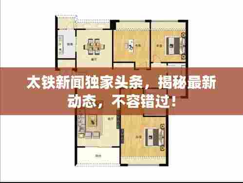 太铁新闻独家头条,揭秘最新动态,不容错过!