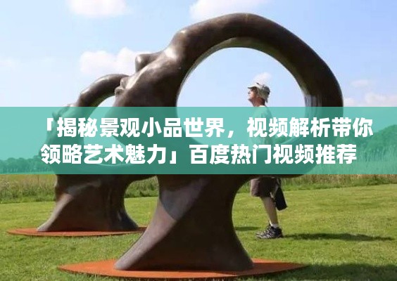 「揭秘景观小品世界,视频解析带你领略艺术魅力」百度热门视频推荐