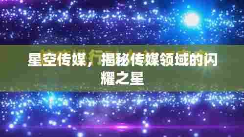 星空传媒,揭秘传媒领域的闪耀之星