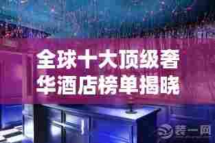 全球十大顶级奢华酒店榜单揭晓!