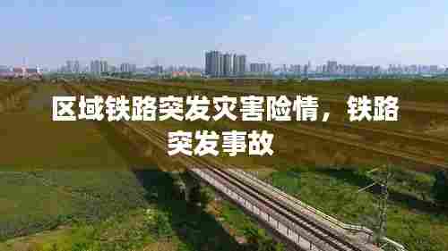 区域铁路突发灾害险情,铁路突发事故