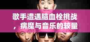 歌手遭遇脑血栓挑战，病魔与音乐的较量
