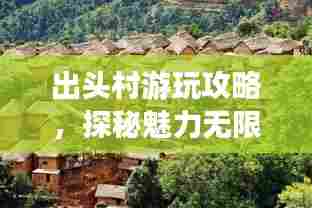出头村游玩攻略,探秘魅力无限的乡村之旅!