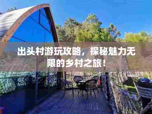 出头村游玩攻略,探秘魅力无限的乡村之旅!