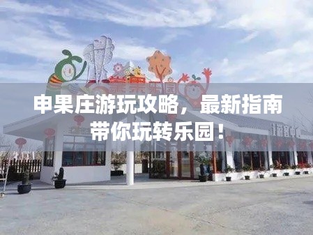 申果庄游玩攻略，最新指南带你玩转乐园！