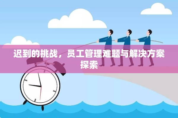 迟到的挑战,员工管理难题与解决方案探索