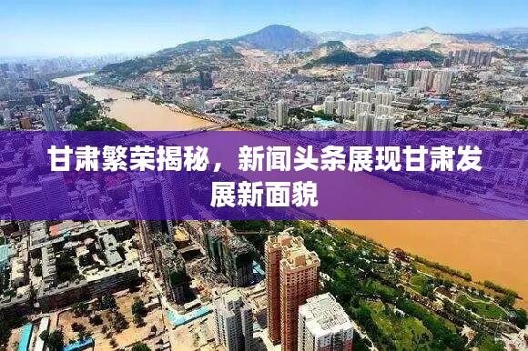甘肃繁荣揭秘,新闻头条展现甘肃发展新面貌