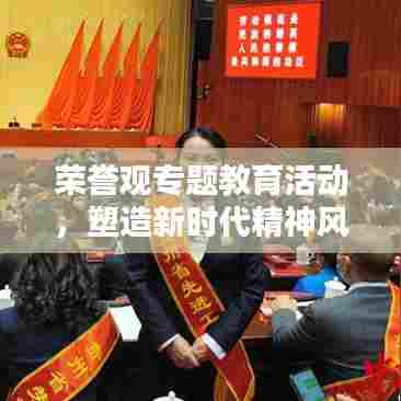 荣誉观专题教育活动,塑造新时代精神风貌新篇章