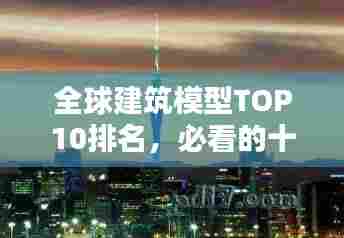 全球建筑模型TOP10排名，必看的十大经典建筑模型！