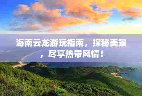 海南云龙游玩指南，探秘美景，尽享热带风情！