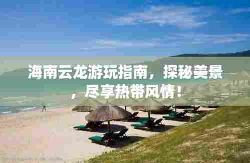 海南云龙游玩指南,探秘美景,尽享热带风情!