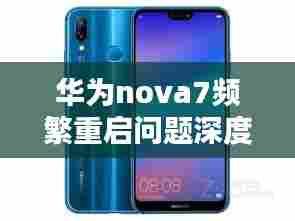 华为nova7频繁重启问题深度解析