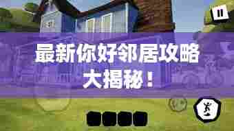 最新你好邻居攻略大揭秘！
