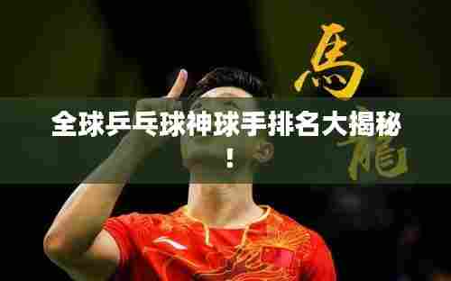 全球乒乓球神球手排名大揭秘！