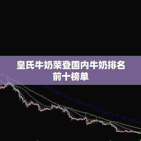 皇氏牛奶荣登国内牛奶排名前十榜单