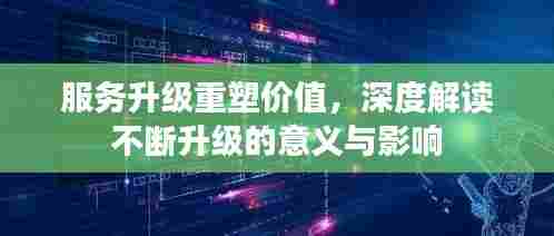服务升级重塑价值,深度解读不断升级的意义与影响