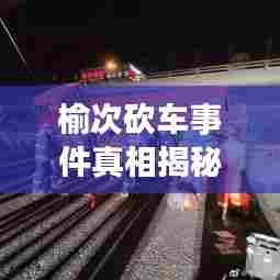 榆次砍车事件真相揭秘，最新进展曝光！