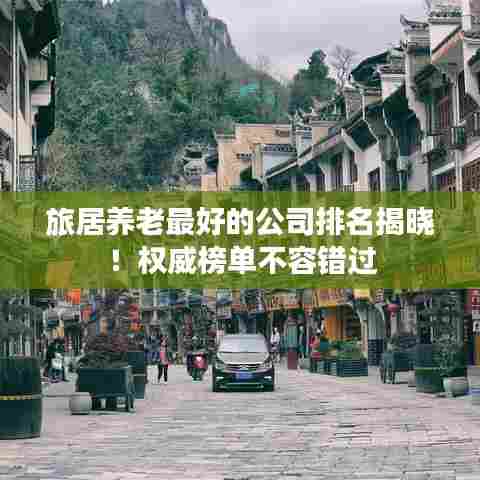 旅居养老最好的公司排名揭晓！权威榜单不容错过