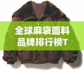 全球麻袋面料品牌排行榜TOP榜，揭秘大牌麻袋面料排名！