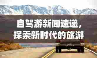 自驾游新闻速递，探索新时代的旅游热潮，不容错过的自驾之旅