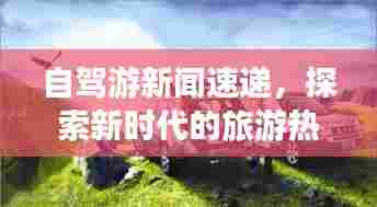 自驾游新闻速递,探索新时代的旅游热潮,不容错过的自驾之旅