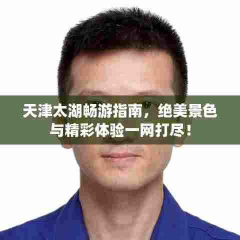 天津太湖畅游指南，绝美景色与精彩体验一网打尽！