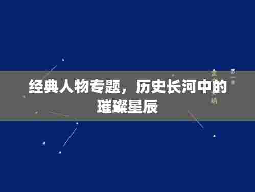 经典人物专题，历史长河中的璀璨星辰