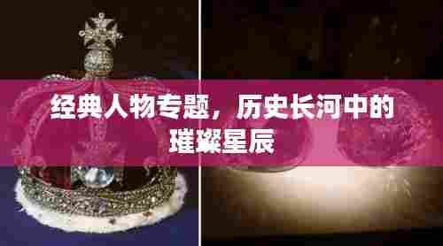 经典人物专题,历史长河中的璀璨星辰