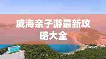 威海亲子游最新攻略大全