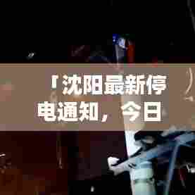 「沈阳最新停电通知,今日电力供应受影响,请提前做好准备!」
