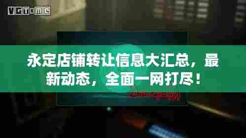 永定店铺转让信息大汇总，最新动态，全面一网打尽！