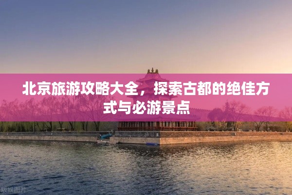 北京旅游攻略大全，探索古都的绝佳方式与必游景点